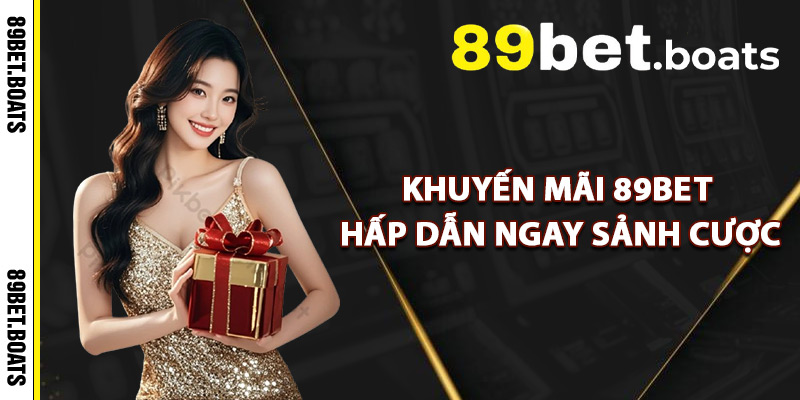 Khuyến Mãi 89Bet – Trải Nghiệm Cá Cược Với Tiền Thưởng Lớn 2 Khuyến Mãi 89Bet Hấp Dẫn Ngay Sảnh Cược